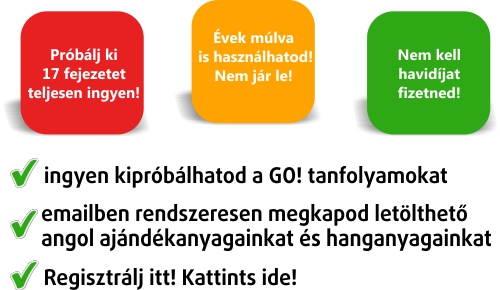 Tanulj angolul online, úgy, mint máshol sehol! Felejtsd el a buta emailes kurzusokat! Tanulj részletes videómagyarázatokkal költséghatékonyan az interneten, mintha ott lenne a tanár Veled! Rendeld meg most a GO! nyelvtani rendszerező programot és spórolj rengeteget nyelvtanulásod árából! Tanulj angolul online, úgy, mint máshol sehol! Felejtsd el a buta emailes kurzusokat! Tanulj részletes videómagyarázatokkal költséghatékonyan az interneten, mintha ott lenne a tanár Veled! Rendeld meg most a GO! nyelvtani rendszerező programot és spórolj rengeteget nyelvtanulásod árából!